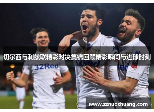 切尔西与利兹联精彩对决集锦回顾精彩瞬间与进球时刻