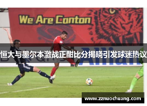 恒大与墨尔本激战正酣比分揭晓引发球迷热议